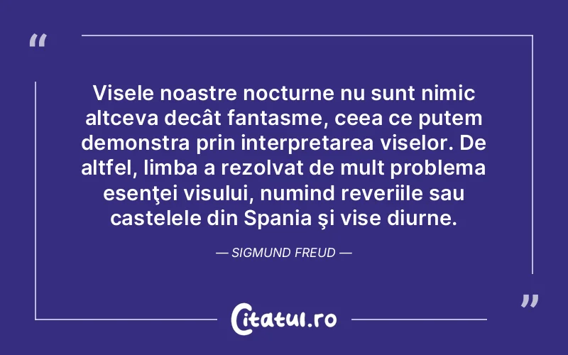 Visele noastre nocturne nu sunt nimic altceva decât fantasme, ceea ce putem demonstra prin interpretarea viselor. De altfel, limba a rezolvat de mult problema esenţei visului, numind reveriile sau castelele din Spania şi vise diurne. Sigmund Freud