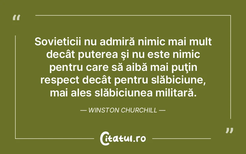 Sovieticii nu admiră nimic mai mult decât puterea şi nu este nimic pentru care să aibă mai puţin respect decât pentru slăbiciune, mai ales slăbiciunea militară. Winston Churchill