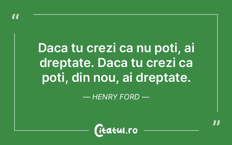 Daca tu crezi ca nu poti, ai dreptate. Daca tu crezi ca poti, din nou, ai dreptate. Henry Ford