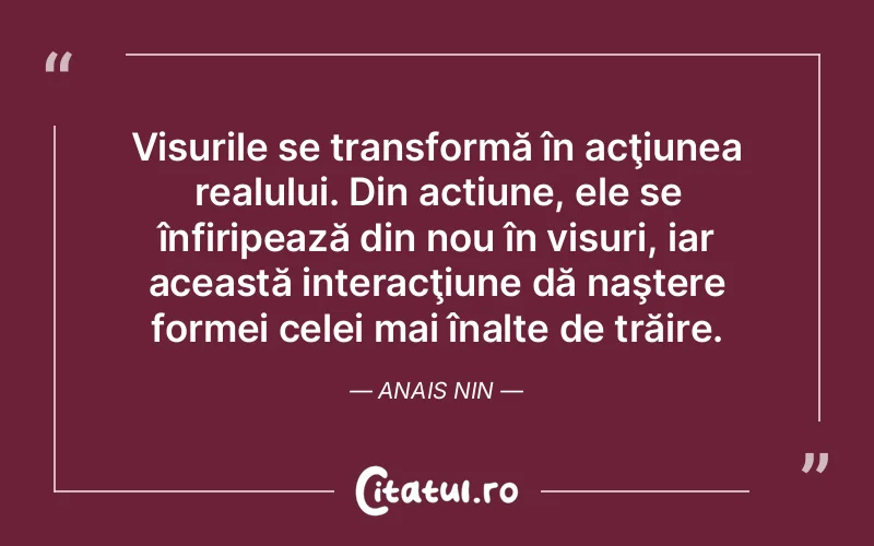 Visurile se transformă în acţiunea realului. Din actiune, ele se înfiripează din nou în visuri, iar această interacţiune dă naştere formei celei mai înalte de trăire. Anais Nin