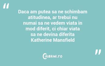 Daca am putea sa ne schimbam atitudinea, ar trebui nu numai sa ne vedem viata in mod diferit, ci chiar viata sa ne devina diferita Katherine Mansfield...