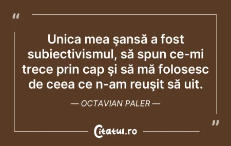 Unica mea şansă a fost subiectivismul,... Unica mea şansă a fost subiectivismul,...