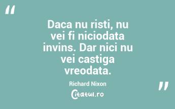 Daca nu risti, nu vei fi niciodata invins. Dar nici nu vei castiga vreodata. Richard Nixon...