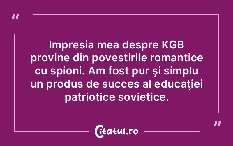 Impresia mea despre KGB provine din povestirile romantice cu spioni. Am fost pur şi simplu un produs de succes al educaţiei patriotice sovietice.