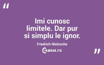 Imi cunosc limitele. Dar pur si simplu le ignor. Friedrich Nietzsche...