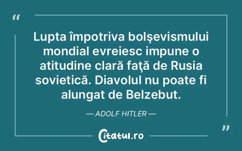 Lupta împotriva bolşevismului mondial evreiesc impune o atitudine clară faţă de Rusia sovietică. Diavolul nu poate fi alungat de Belzebut. Adolf Hitler