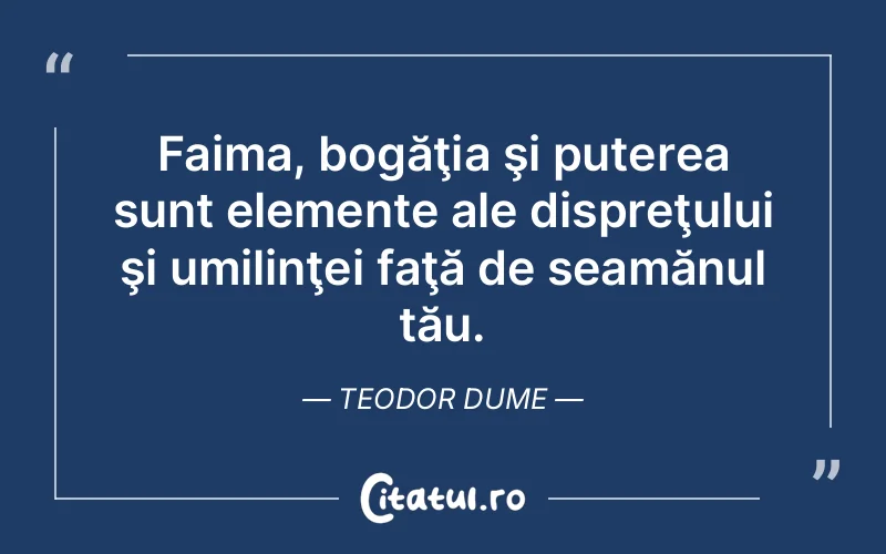 Faima, bogăţia şi puterea sunt elemente ale dispreţului şi umilinţei faţă de seamănul tău. Teodor Dume