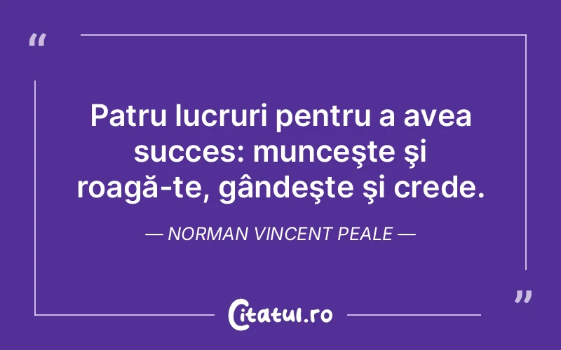 Patru lucruri pentru a avea succes: munceşte şi roagă-te, gândeşte şi crede. Norman Vincent Peale