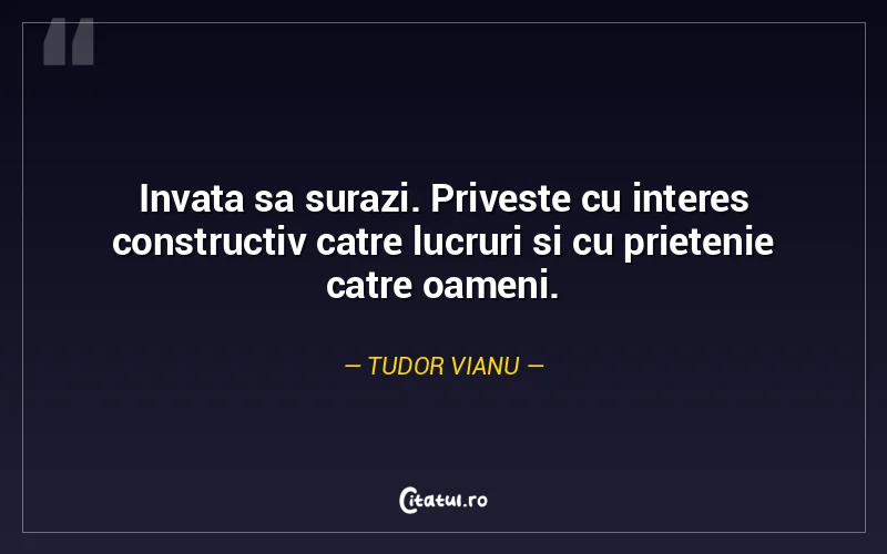 Invata sa surazi. Priveste cu interes constructiv catre lucruri si cu prietenie catre oameni. Tudor Vianu
