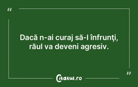 Dacă n-ai curaj să-l înfrunţi, răul...