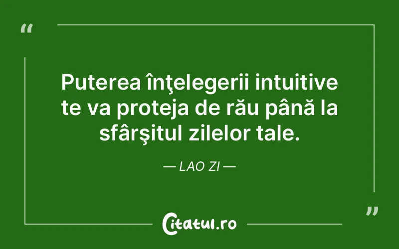 Puterea înţelegerii intuitive te va proteja de rău până la sfârşitul zilelor tale. Lao Zi