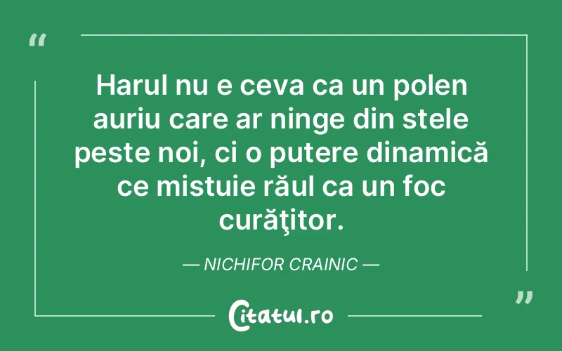 Harul nu e ceva ca un polen auriu care ar ninge din stele peste noi, ci o putere dinamică ce mistuie răul ca un foc curăţitor. Nichifor Crainic