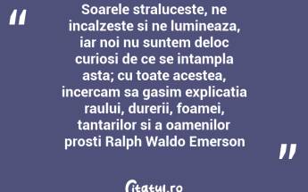 Soarele straluceste, ne incalzeste si ne lumineaza, iar noi nu suntem deloc curiosi de ce se intampla asta; cu toate acestea, incercam sa gasim explicatia raului, durerii, foamei, tantarilor si a oamenilor prosti Ralph Waldo Emerson...
