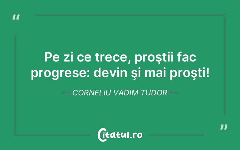 Pe zi ce trece, proştii fac progrese: devin şi mai proşti! Corneliu Vadim Tudor