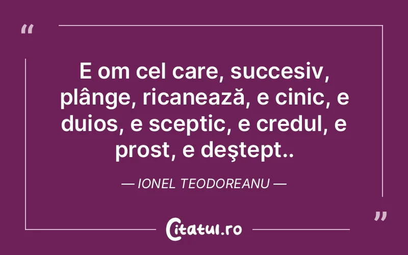 E om cel care, succesiv, plânge, ricanează, e cinic, e duios, e sceptic, e credul, e prost, e deştept.. Ionel Teodoreanu