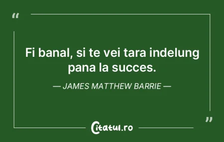 Fi banal, si te vei tara indelung pana l...