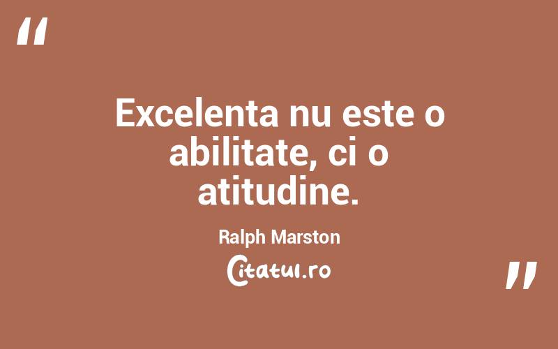 Excelenta nu este o abilitate, ci o atitudine. Ralph Marston
