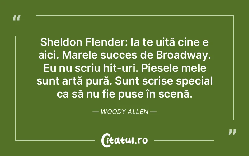 Sheldon Flender: Ia te uită cine e aici. Marele succes de Broadway. Eu nu scriu hit-uri. Piesele mele sunt artă pură. Sunt scrise special ca să nu fie puse în scenă. Woody Allen
