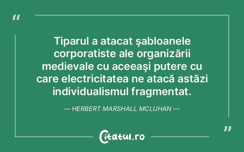 Tiparul a atacat şabloanele corporatiste ale organizării medievale cu aceeaşi putere cu care electricitatea ne atacă astăzi individualismul fragmentat. Herbert Marshall Mcluhan