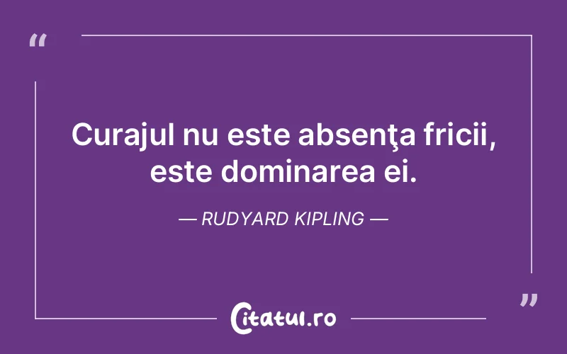 Curajul nu este absenţa fricii, este dominarea ei. Rudyard Kipling