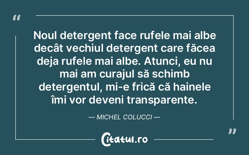 Noul detergent face rufele mai albe decât vechiul detergent care făcea deja rufele mai albe. Atunci, eu nu mai am curajul să schimb detergentul, mi-e frică că hainele îmi vor deveni transparente. Michel Colucci