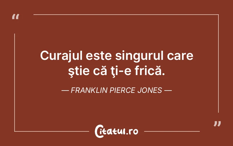 Curajul este singurul care ştie că ţi-e frică. Franklin Pierce Jones