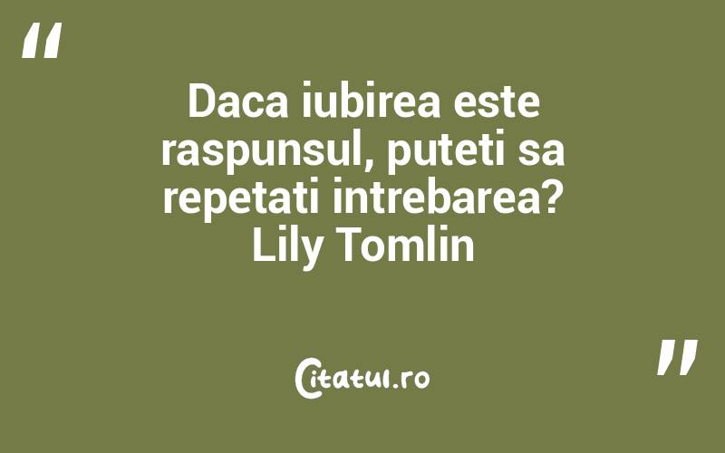 Daca iubirea este raspunsul, puteti sa repetati intrebarea? Lily Tomlin
