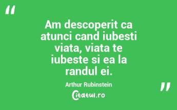Am descoperit ca atunci cand iubesti viata, viata te iubeste si ea la randul ei. Arthur Rubinstein...