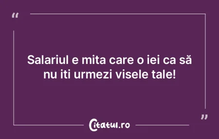 Salariul e mita care o iei ca să nu iț...