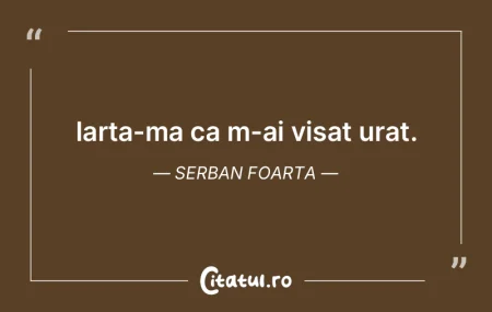 Iarta-ma ca m-ai visat urat. Serban Foar... Iarta-ma ca m-ai visat urat. Serban Foar...
