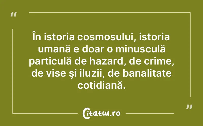 În istoria cosmosului, istoria umană e doar o minusculă particulă de hazard, de crime, de vise şi iluzii, de banalitate cotidiană.