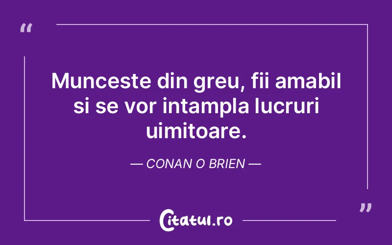 Munceste din greu, fii amabil si se vor intampla lucruri uimitoare. Conan O Brien