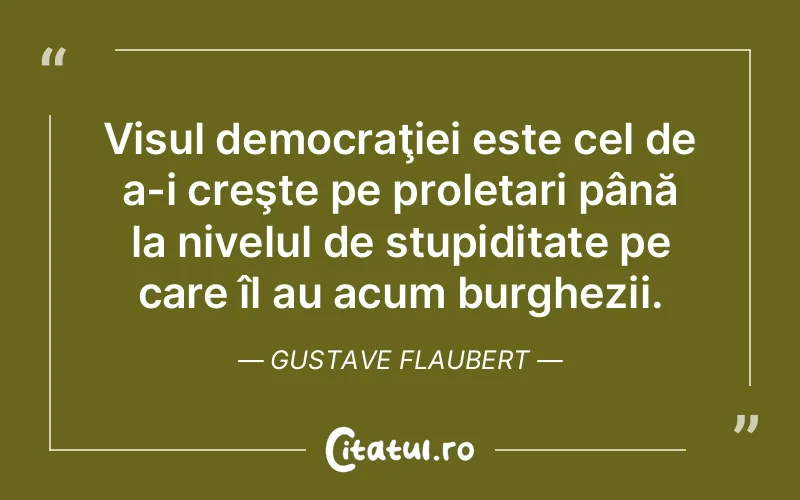 Visul democraţiei este cel de a-i creşte pe proletari până la nivelul de stupiditate pe care îl au acum burghezii. Gustave Flaubert