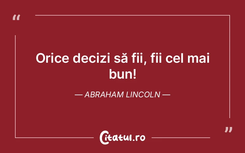 Orice decizi să fii, fii cel mai bun! Abraham Lincoln