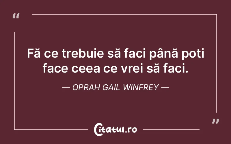Fă ce trebuie să faci până poți face ceea ce vrei să faci. Oprah Gail Winfrey