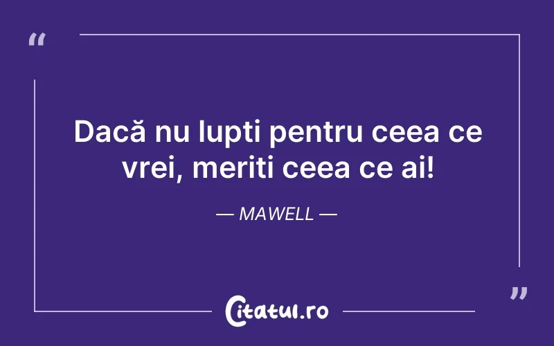 Dacă nu lupți pentru ceea ce vrei, meriți ceea ce ai! Mawell