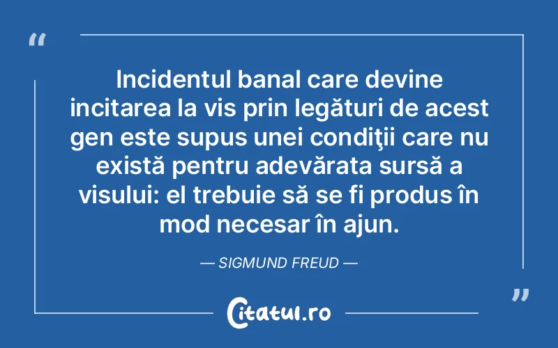 Incidentul banal care devine incitarea la vis prin legături de acest gen este supus unei condiţii care nu există pentru adevărata sursă a visului: el trebuie să se fi produs în mod necesar în ajun. Sigmund Freud