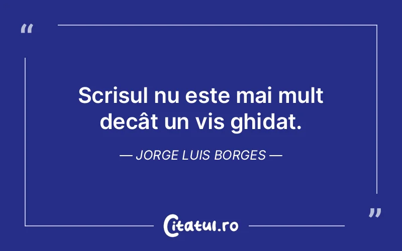 Scrisul nu este mai mult decât un vis ghidat. Jorge Luis Borges