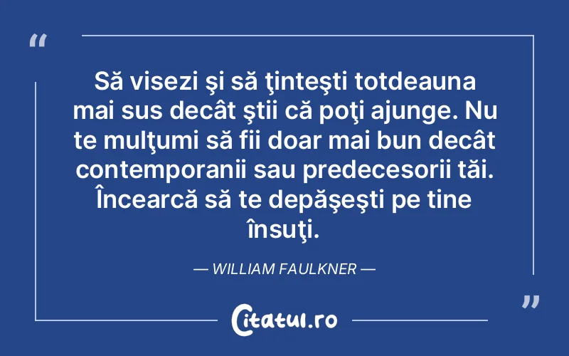 Să visezi şi să ţinteşti totdeauna mai sus decât ştii că poţi ajunge. Nu te mulţumi să fii doar mai bun decât contemporanii sau predecesorii tăi. Încearcă să te depăşeşti pe tine însuţi. William Faulkner
