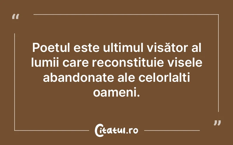 Poetul este ultimul visător al lumii care reconstituie visele abandonate ale celorlalți oameni.