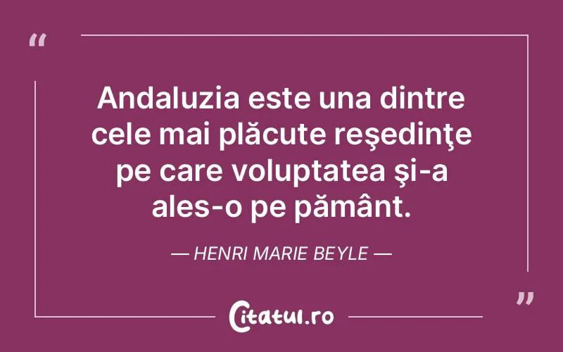 Andaluzia este una dintre cele mai plăcute reşedinţe pe care voluptatea şi-a ales-o pe pământ. Henri Marie Beyle