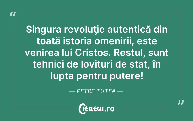 Singura revoluţie autentică din toată istoria omenirii, este venirea lui Cristos. Restul, sunt tehnici de lovituri de stat, în lupta pentru putere! Petre Tutea