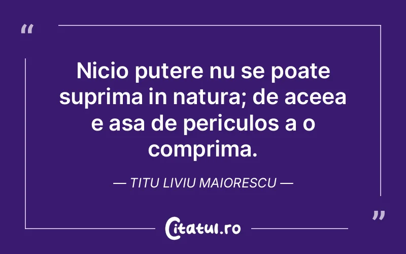 Nicio putere nu se poate suprima in natura; de aceea e asa de periculos a o comprima. Titu Liviu Maiorescu