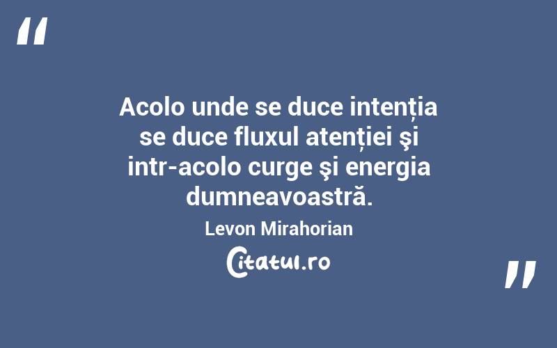 Acolo unde se duce intenţia se duce fluxul atenţiei şi intr-acolo curge şi energia dumneavoastră. Levon Mirahorian
