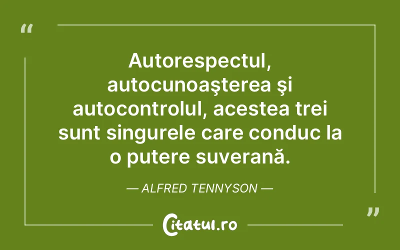Autorespectul, autocunoaşterea şi autocontrolul, acestea trei sunt singurele care conduc la o putere suverană. Alfred Tennyson