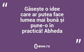 Găsește o idee care ar putea face lumea mai bună și pune-o în practică! Abheda...