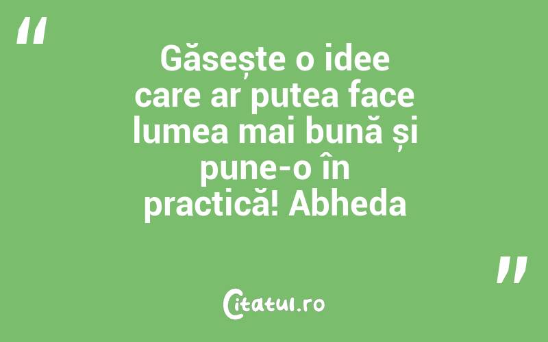 Găsește o idee care ar putea face lumea mai bună și pune-o în practică! Abheda
