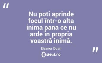Nu poți aprinde focul într-o alta inima pana ce nu arde în propria voastră inimă. Eleanor Doan...
