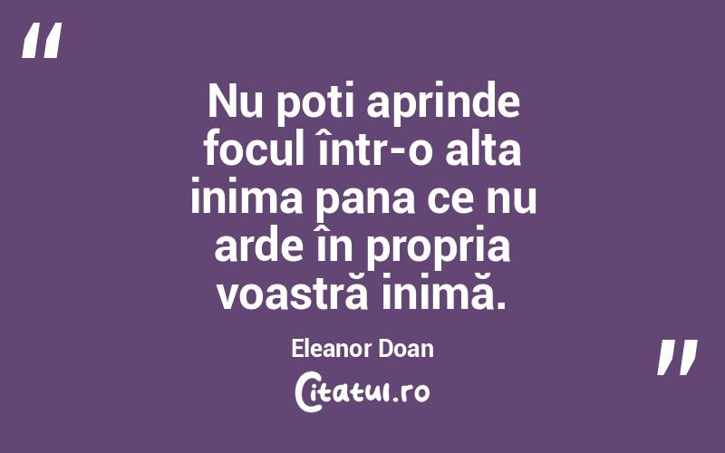 Nu poți aprinde focul într-o alta inima pana ce nu arde în propria voastră inimă. Eleanor Doan
