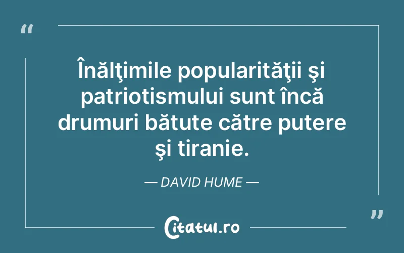 Înălţimile popularităţii şi patriotismului sunt încă drumuri bătute către putere şi tiranie. David Hume